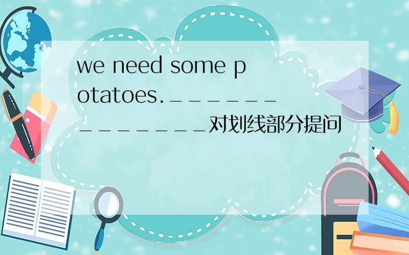 we need some potatoes._____________对划线部分提问