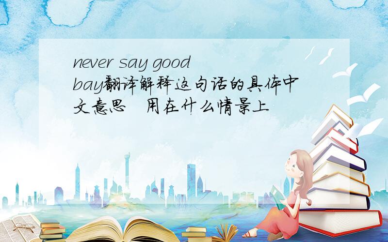 never say goodbay翻译解释这句话的具体中文意思   用在什么情景上