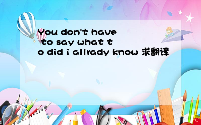 You don't have to say what to did i allrady know 求翻译
