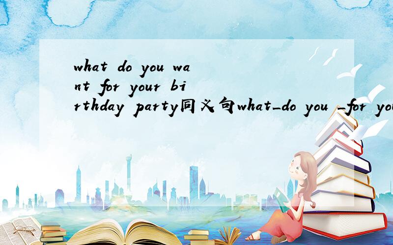 what do you want for your birthday party同义句what_do you _for your birthday party