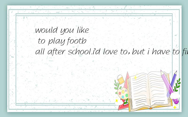would you like to play football after school.i'd love to,but i have to finish my___first