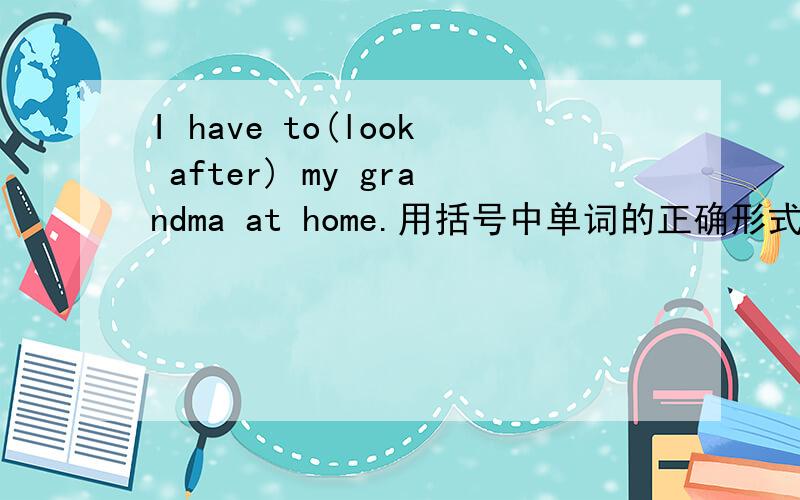 I have to(look after) my grandma at home.用括号中单词的正确形式填空The doctor arrived (in time ) and saved him.同上