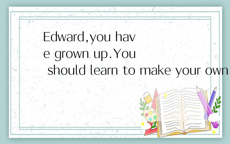Edward,you have grown up.You should learn to make your own room( )a.empty b.noisy c.dirty d.tidykuai
