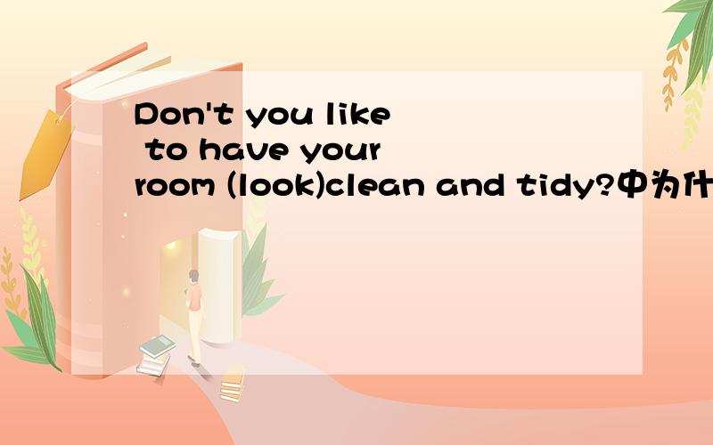 Don't you like to have your room (look)clean and tidy?中为什么不用looked?不是应该是have...done吗?