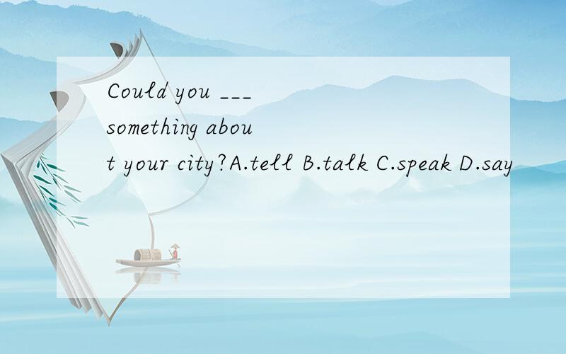 Could you ___ something about your city?A.tell B.talk C.speak D.say