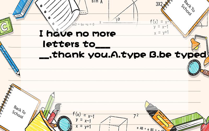 I have no more letters to_____,thank you.A.type B.be typed