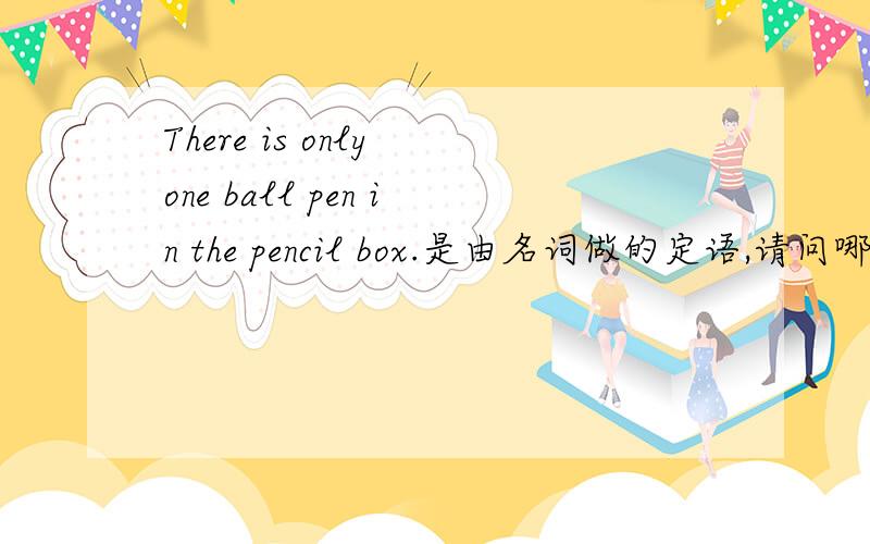 There is only one ball pen in the pencil box.是由名词做的定语,请问哪一个是定语呢?