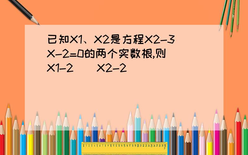 已知X1、X2是方程X2-3X-2=0的两个实数根,则(X1-2)(X2-2)