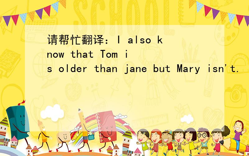 请帮忙翻译：I also know that Tom is older than jane but Mary isn't.
