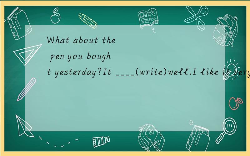 What about the pen you bought yesterday?It ____(write)well.I like it very much.