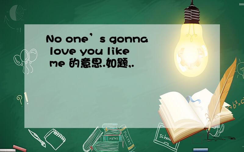 No one’s gonna love you like me 的意思.如题,.