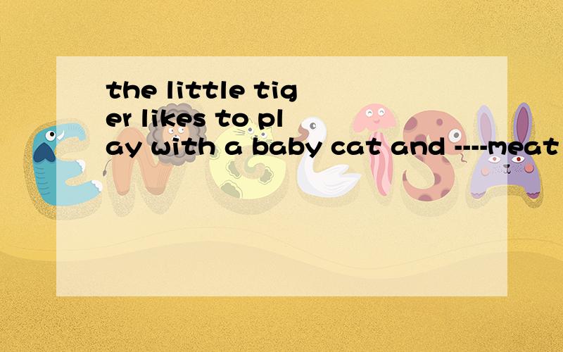 the little tiger likes to play with a baby cat and ----meat