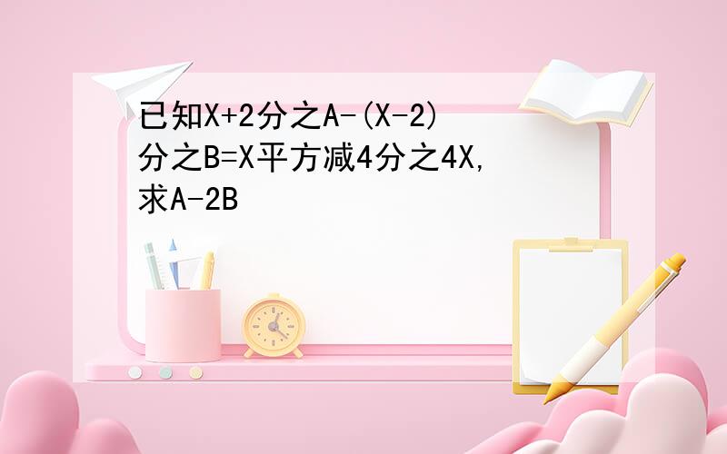 已知X+2分之A-(X-2)分之B=X平方减4分之4X,求A-2B