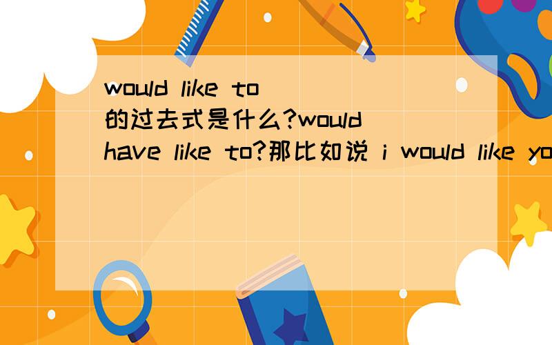 would like to 的过去式是什么?would have like to?那比如说 i would like you to do what what what那要是想说 我过去would like you to do what what what呢 我过去想让他做什么什么 不要用want 用would like him to