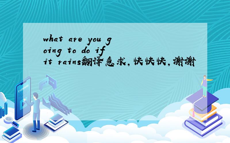 what are you going to do if it rains翻译急求,快快快,谢谢