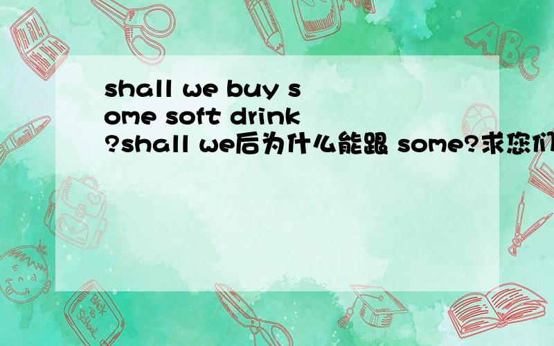 shall we buy some soft drink?shall we后为什么能跟 some?求您们了,急用!