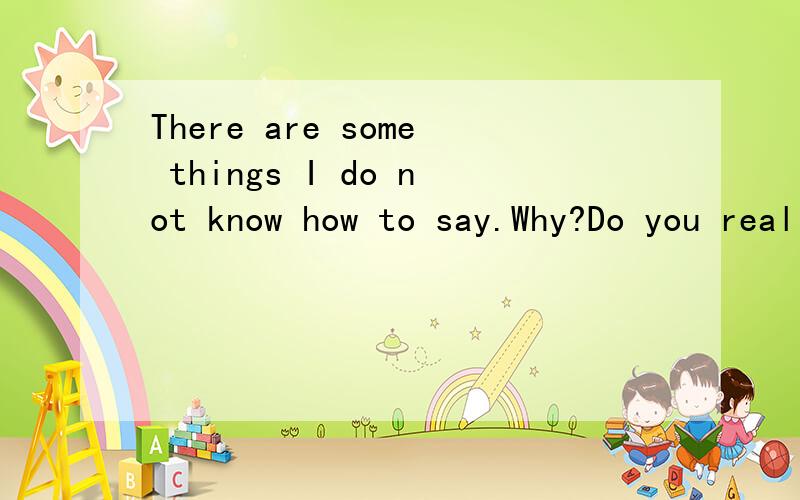 There are some things I do not know how to say.Why?Do you really let me more and more disappointed.麻烦帮我翻译成中文!