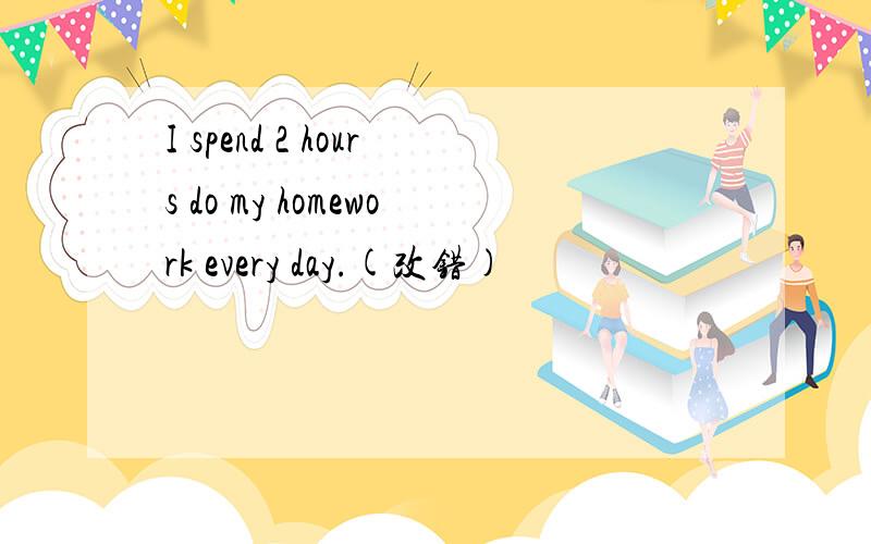 I spend 2 hours do my homework every day.(改错)