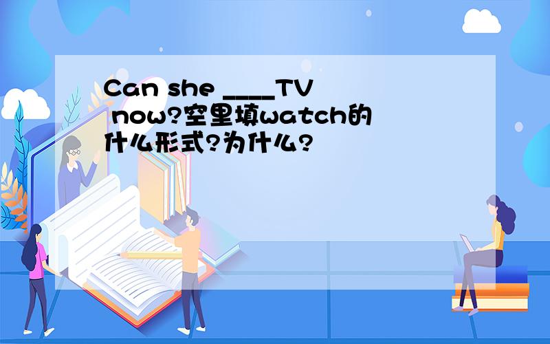 Can she ____TV now?空里填watch的什么形式?为什么?