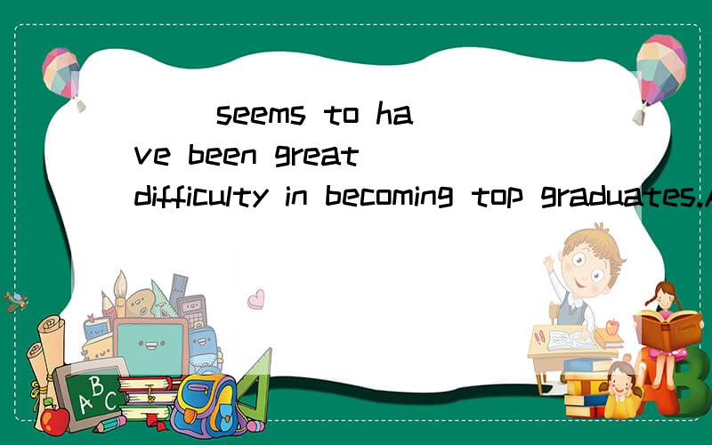 () seems to have been great difficulty in becoming top graduates.A,That B,What C,Which D,There