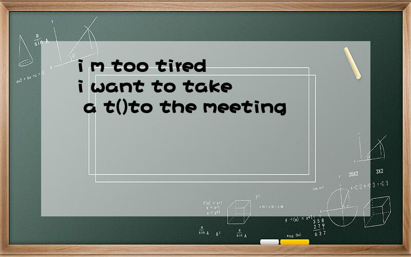i m too tired i want to take a t()to the meeting