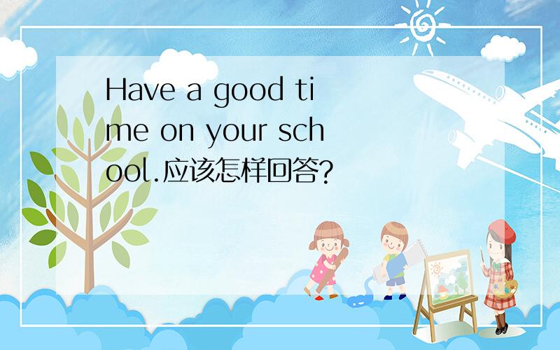 Have a good time on your school.应该怎样回答?