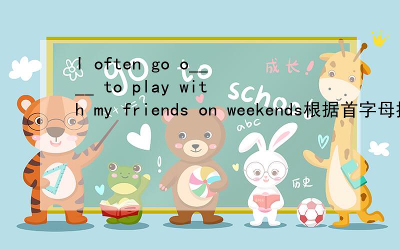 I often go o____ to play with my friends on weekends根据首字母提示完成单词