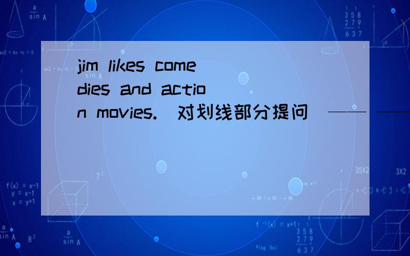 jim likes comedies and action movies.（对划线部分提问）—— —— ——movies does jim like?我马上要上交作业的!