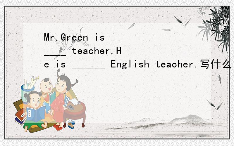 Mr.Green is ______ teacher.He is ______ English teacher.写什么