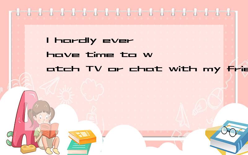 I hardly ever have time to watch TV or chat with my friends,______ ______?