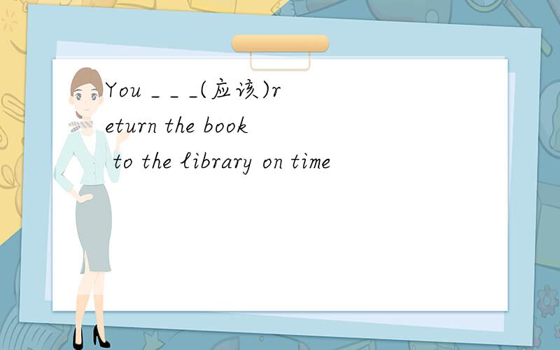 You _ _ _(应该)return the book to the library on time