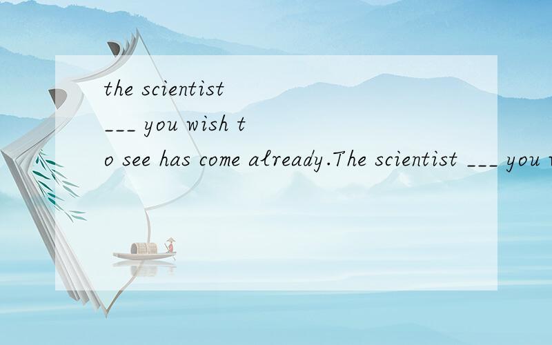 the scientist ___ you wish to see has come already.The scientist ___ you wish to see has come already.A.he B.him C.which D /为什么选D?为什么？