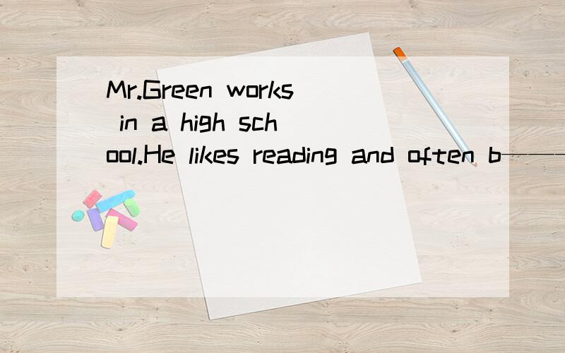 Mr.Green works in a high school.He likes reading and often b————some原文自找 填空并翻译