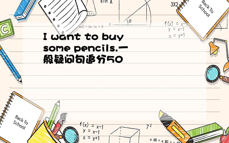 I want to buy some pencils.一般疑问句追分50