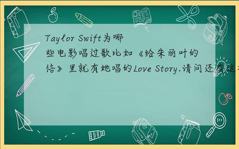 Taylor Swift为哪些电影唱过歌比如《给朱丽叶的信》里就有她唱的Love Story.请问还有这样类似的例子吗?
