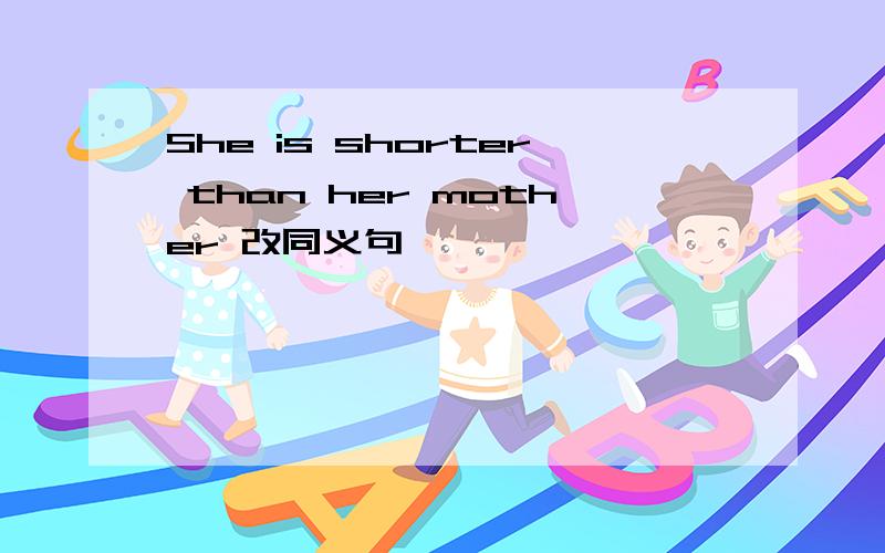 She is shorter than her mother 改同义句