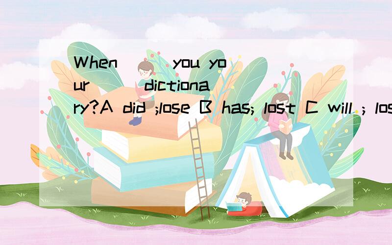 When ( )you your( ) dictionary?A did ;lose B has; lost C will ; lose D does; lose请给出理由,