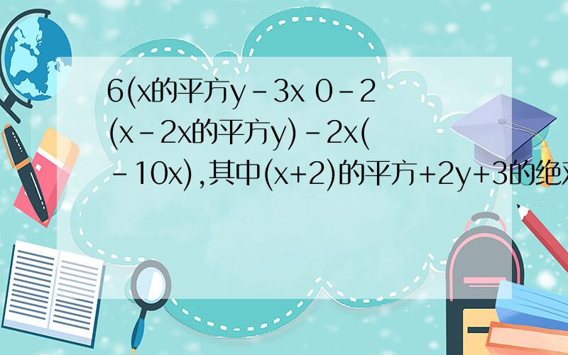 6(x的平方y-3x 0-2(x-2x的平方y)-2x(-10x),其中(x+2)的平方+2y+3的绝对值等于零我做的与你解答的一模一样为什么老师打错呢
