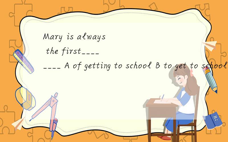 Mary is always the first________ A of getting to school B to get to school C getting to schoolD for getting to school    选什么为什么