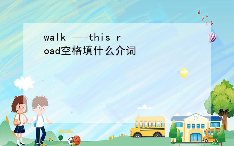 walk ---this road空格填什么介词