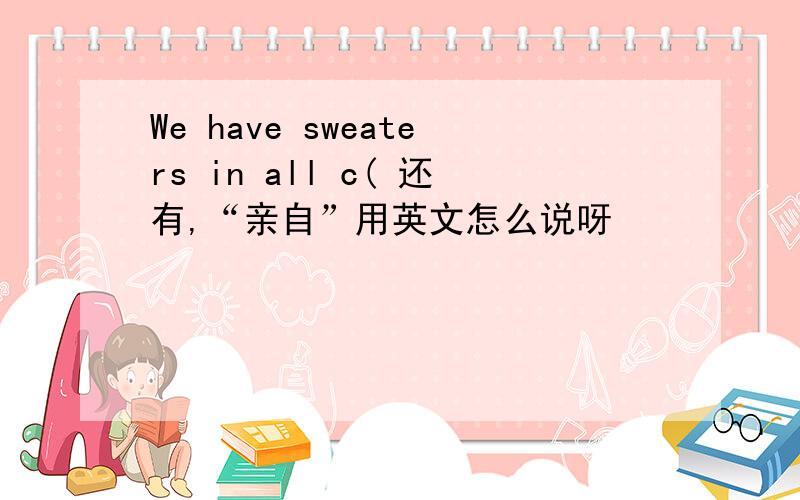 We have sweaters in all c( 还有,“亲自”用英文怎么说呀