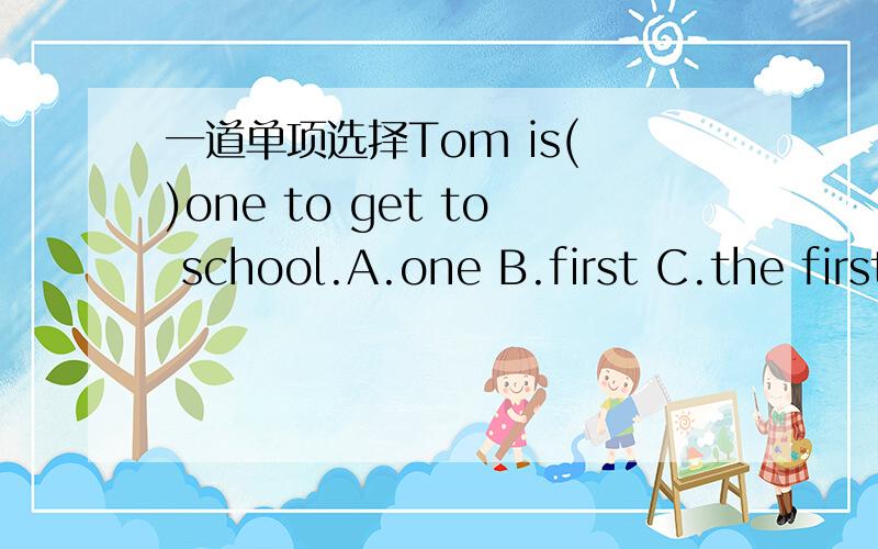 一道单项选择Tom is( )one to get to school.A.one B.first C.the first D.a first