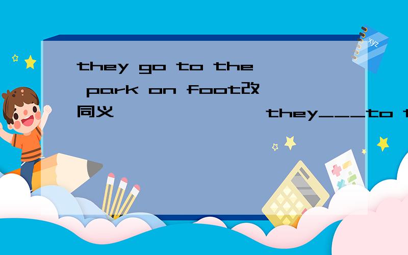 they go to the park on foot改同义——— ———— they___to the park