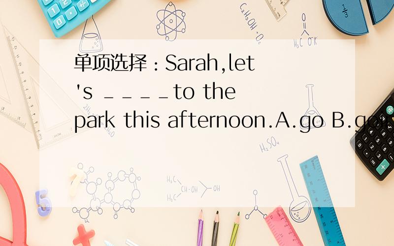 单项选择：Sarah,let's ＿＿＿＿to the park this afternoon.A.go B.going C.went