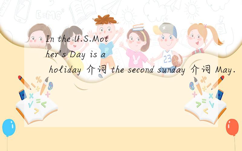 In the U.S.Mother's Day is a holiday 介词 the second sunday 介词 May.