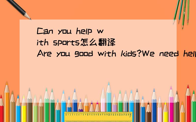 Can you help with sports怎么翻译Are you good with kids?We need help for our Beidaihe School Trip. Can you help with:SportsMusicComputerCome and join us!怎么翻译