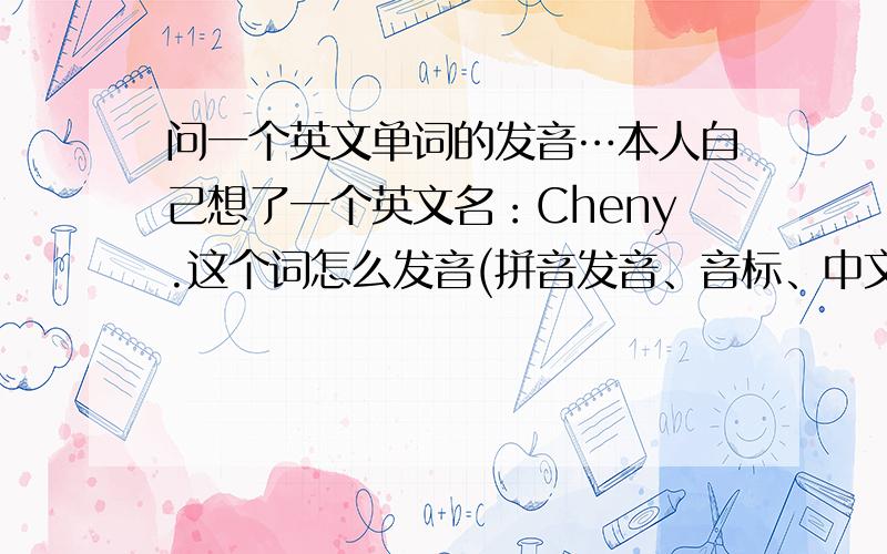 问一个英文单词的发音…本人自己想了一个英文名：Cheny.这个词怎么发音(拼音发音、音标、中文谐音都可以),中文译过来是什么名字?