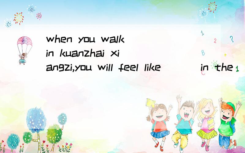 when you walk in kuanzhai xiangzi,you will feel like ___in the __一空一词