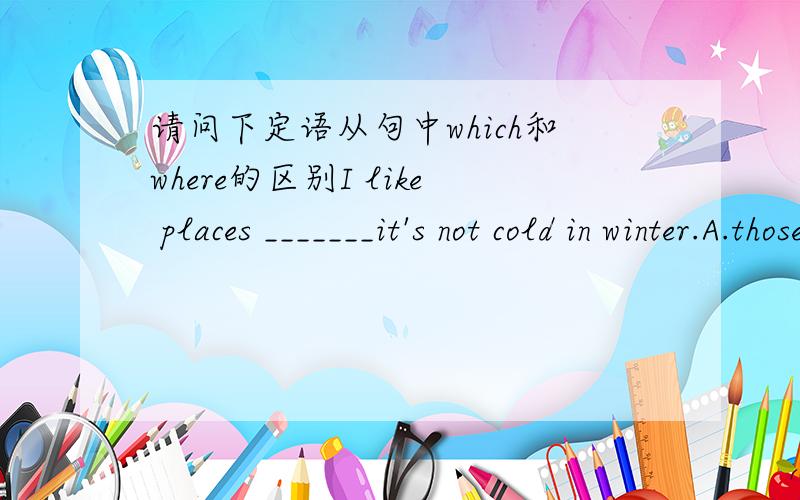 请问下定语从句中which和where的区别I like places _______it's not cold in winter.A.those B.which C.where D.this选择哪一个是正确答案,有相应的语法规则吗?