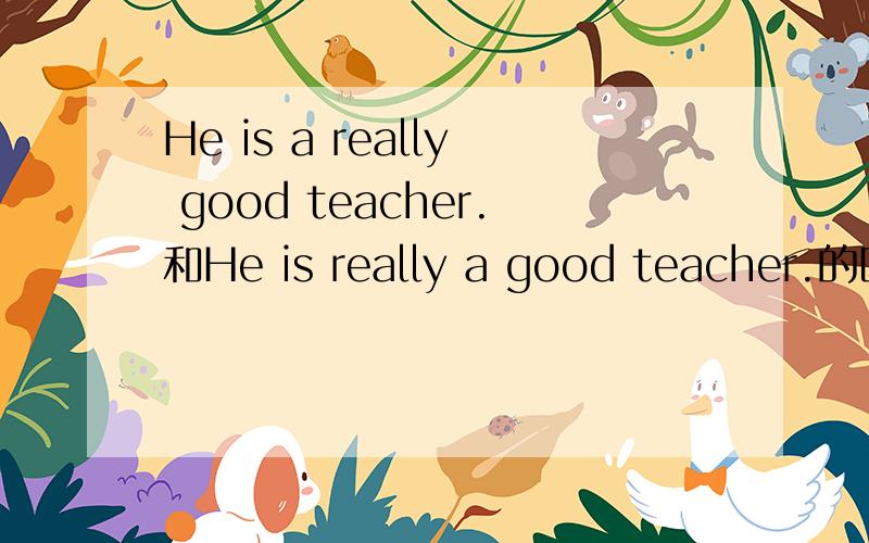He is a really good teacher.和He is really a good teacher.的区别是什么?